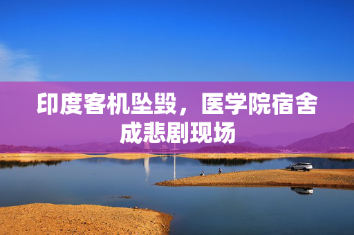 印度客机坠毁，医学院宿舍成悲剧现场