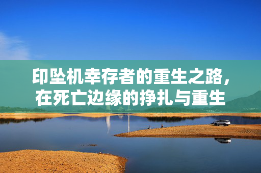 印坠机幸存者的重生之路，在死亡边缘的挣扎与重生