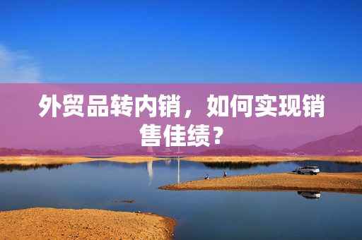 外贸品转内销，如何实现销售佳绩？
