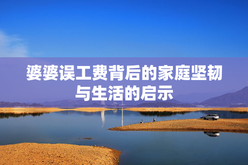 婆婆误工费背后的家庭坚韧与生活的启示