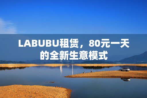 LABUBU租赁，80元一天的全新生意模式