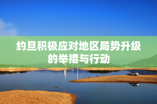约旦积极应对地区局势升级的举措与行动