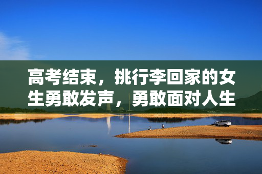 高考结束，挑行李回家的女生勇敢发声，勇敢面对人生的挑战