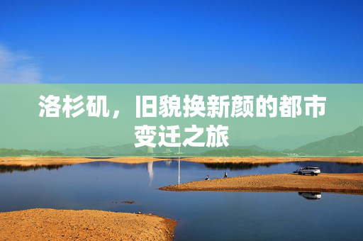 洛杉矶，旧貌换新颜的都市变迁之旅