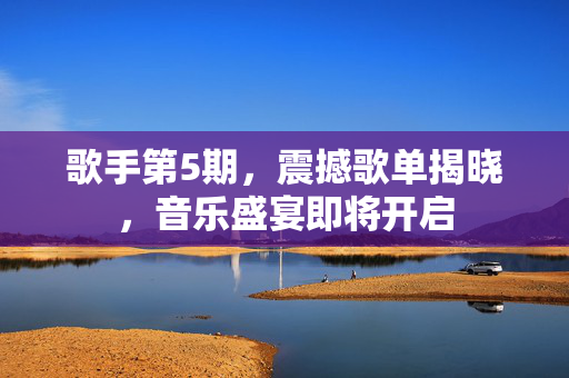 歌手第5期，震撼歌单揭晓，音乐盛宴即将开启
