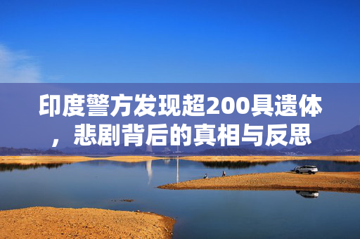 印度警方发现超200具遗体，悲剧背后的真相与反思