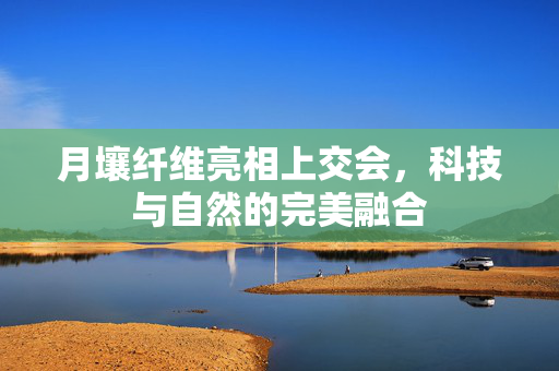 月壤纤维亮相上交会，科技与自然的完美融合