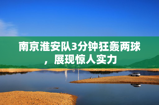 南京淮安队3分钟狂轰两球，展现惊人实力