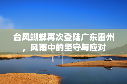 台风蝴蝶再次登陆广东雷州，风雨中的坚守与应对