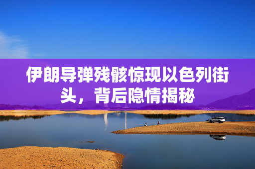 伊朗导弹残骸惊现以色列街头，背后隐情揭秘