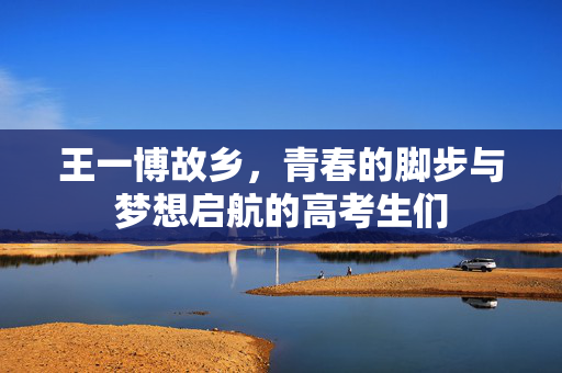 王一博故乡，青春的脚步与梦想启航的高考生们