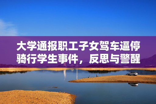 大学通报职工子女驾车逼停骑行学生事件，反思与警醒的时刻