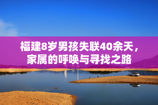 福建8岁男孩失联40余天，家属的呼唤与寻找之路