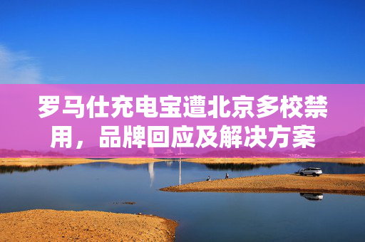罗马仕充电宝遭北京多校禁用，品牌回应及解决方案
