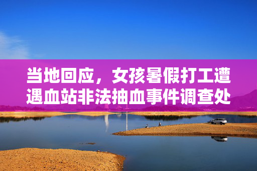 当地回应，女孩暑假打工遭遇血站非法抽血事件调查处理结果公布