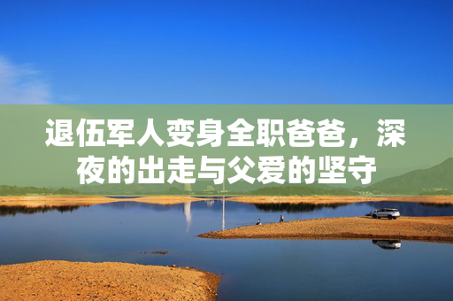 退伍军人变身全职爸爸，深夜的出走与父爱的坚守