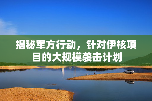 揭秘军方行动，针对伊核项目的大规模袭击计划