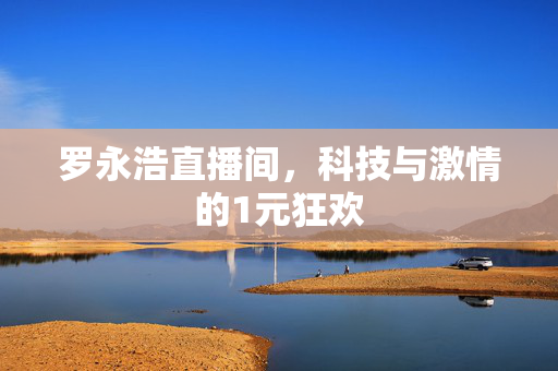 罗永浩直播间，科技与激情的1元狂欢