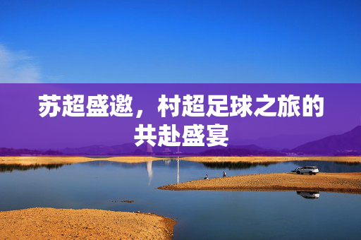 苏超盛邀，村超足球之旅的共赴盛宴