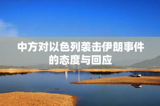 中方对以色列袭击伊朗事件的态度与回应