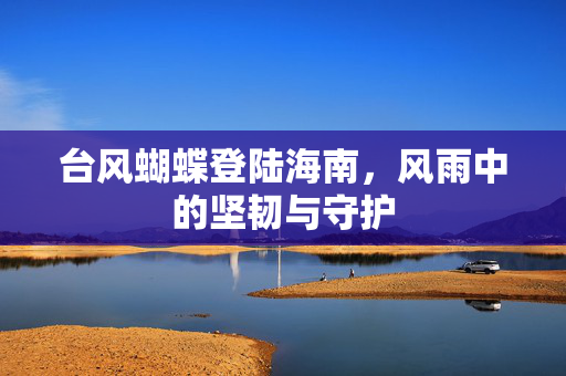 台风蝴蝶登陆海南，风雨中的坚韧与守护