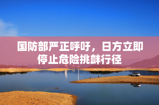 国防部严正呼吁，日方立即停止危险挑衅行径