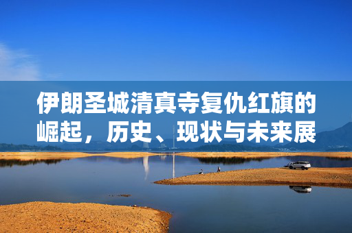 伊朗圣城清真寺复仇红旗的崛起，历史、现状与未来展望
