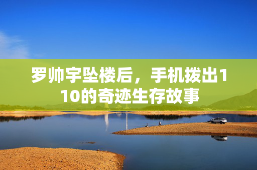 罗帅宇坠楼后，手机拨出110的奇迹生存故事