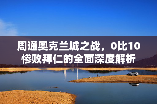 周通奥克兰城之战，0比10惨败拜仁的全面深度解析