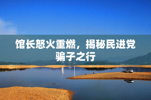 馆长怒火重燃，揭秘民进党骗子之行