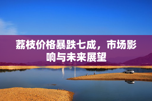 荔枝价格暴跌七成，市场影响与未来展望