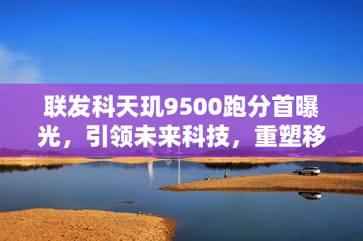 联发科天玑9500跑分首曝光，引领未来科技，重塑移动计算新篇章