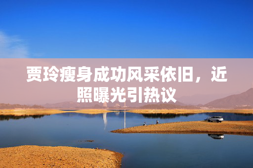 贾玲瘦身成功风采依旧，近照曝光引热议