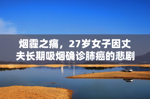 烟霾之痛，27岁女子因丈夫长期吸烟确诊肺癌的悲剧