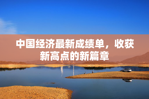 中国经济最新成绩单，收获新高点的新篇章