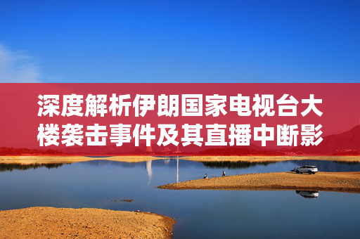 深度解析伊朗国家电视台大楼袭击事件及其直播中断影响