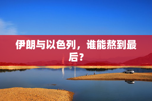 伊朗与以色列，谁能熬到最后？