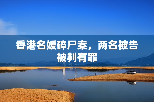 香港名媛碎尸案，两名被告被判有罪