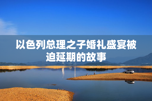 以色列总理之子婚礼盛宴被迫延期的故事