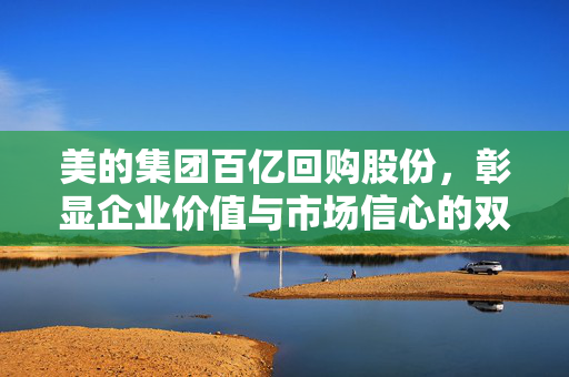 美的集团百亿回购股份，彰显企业价值与市场信心的双重保障