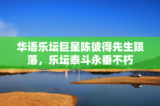 华语乐坛巨星陈彼得先生陨落，乐坛泰斗永垂不朽