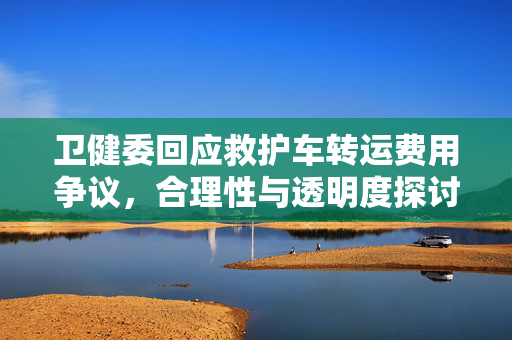 卫健委回应救护车转运费用争议，合理性与透明度探讨