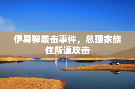 伊导弹袭击事件，总理家族住所遭攻击