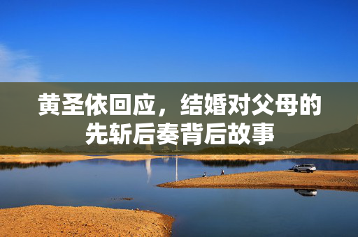 黄圣依回应，结婚对父母的先斩后奏背后故事