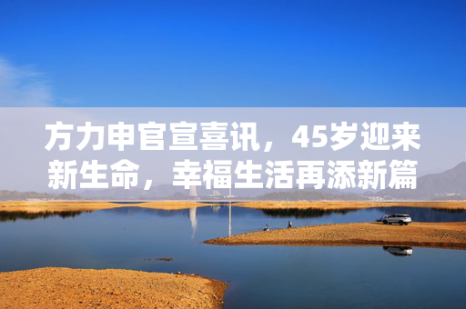 方力申官宣喜讯，45岁迎来新生命，幸福生活再添新篇章