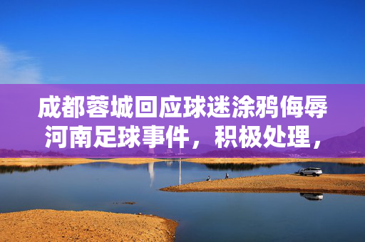 成都蓉城回应球迷涂鸦侮辱河南足球事件，积极处理，维护足球文化尊严