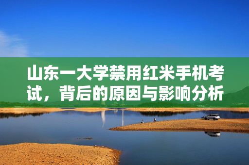 山东一大学禁用红米手机考试，背后的原因与影响分析