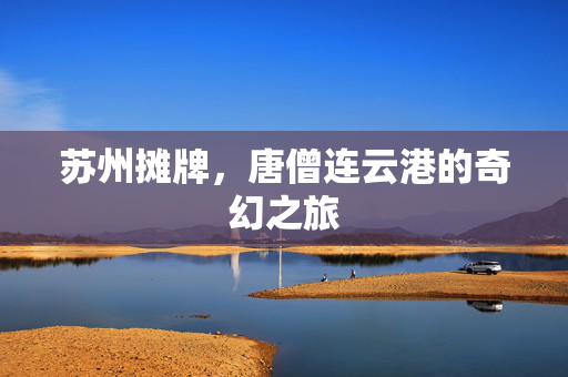 苏州摊牌，唐僧连云港的奇幻之旅