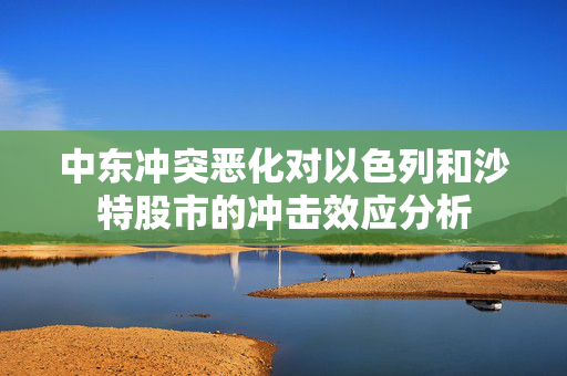 中东冲突恶化对以色列和沙特股市的冲击效应分析