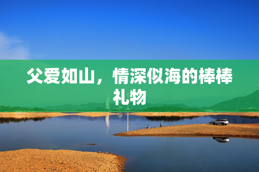 父爱如山，情深似海的棒棒礼物
